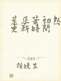叶辰萧初然最快更新时间