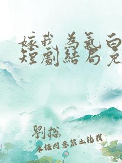 嫁我为气白月光短剧结局免费