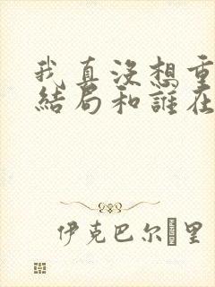 我真没想重生啊结局和谁在一起了