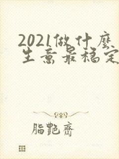 2021做什么生意最稳定又赚钱