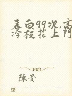 表白99次,高冷校花上门求婚txt全文下载