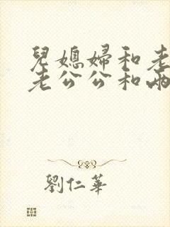 儿媳妇和老公公老公公和两个儿媳
