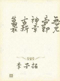 万古神帝无弹窗最新章节免费阅读