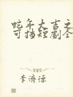 蛇年大吉之爱不可挡短剧全集免费观