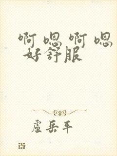 啊 嗯 啊 嗯 好舒服