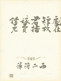 错嫁君短剧全集免费播放在线观看