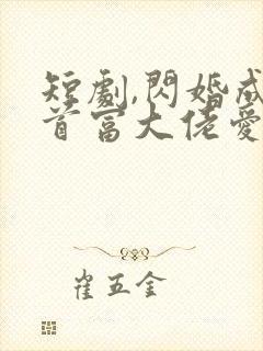 短剧,闪婚成宠首富大佬爱上我