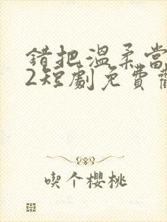 错把温柔当情深2短剧免费观看