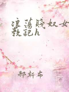 浪荡贱奴女调教教记h