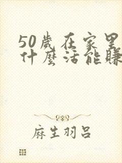 50岁在家里干什么活能赚钱