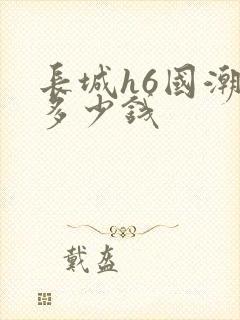 长城h6国潮版多少钱