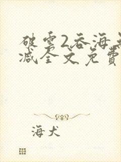 破云2吞海无删减全文免费阅读