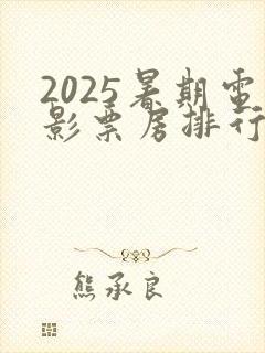2025暑期电影票房排行榜最新