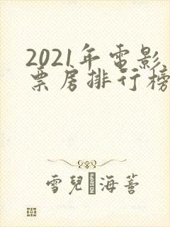 2021年电影票房排行榜前十名