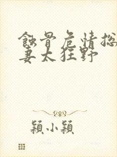 蚀骨危情总裁追妻太狂野