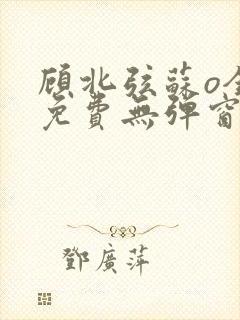 顾北弦苏o全文免费无弹窗阅读