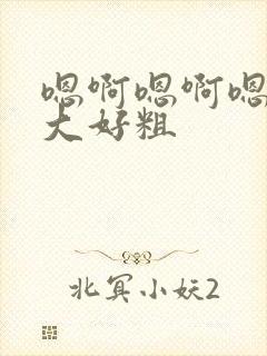 嗯啊嗯啊嗯啊好大好粗