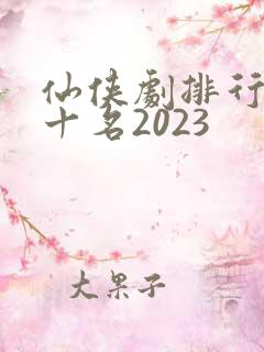 仙侠剧排行榜前十名2023