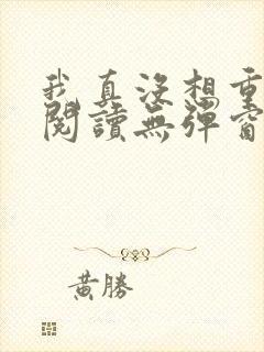 我真没想重生啊阅读无弹窗