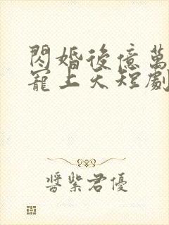闪婚后亿万老公宠上天短剧