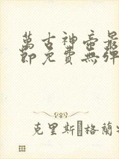 万古神帝最新章节免费无弹窗全文