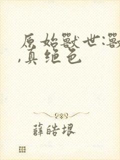 原始兽世:兽夫,真绝色