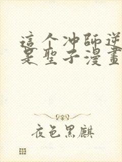 这个冲师逆徒不是圣子漫画免费观看