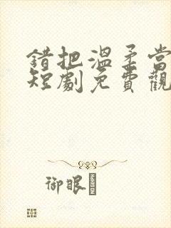 错把温柔当情深短剧免费观看18