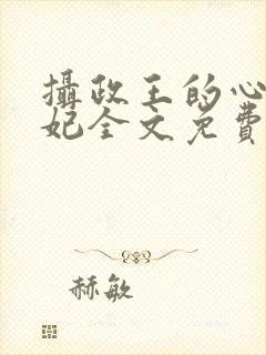 摄政王的心尖宠妃全文免费阅读