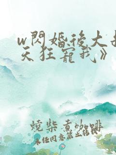 w闪婚后大叔每天狂宠我》