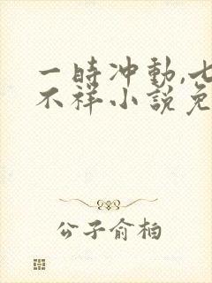 一时冲动,七世不祥小说免费阅读全文