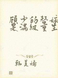 顾少的替嫁甜妻是满级重生大佬