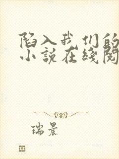 陷入我们的热恋小说在线阅读全文