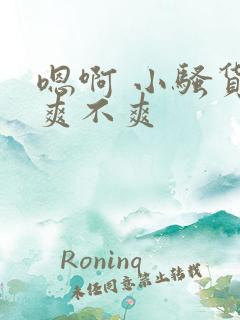 嗯啊 小骚货 爽不爽