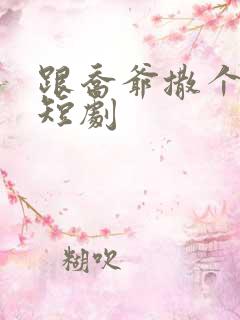 跟乔爷撒个娇 短剧