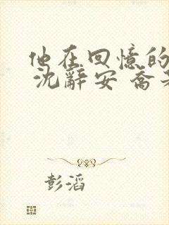 他在回忆的尽头 沈辞安 乔若兮