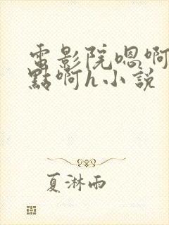 电影院嗯啊～轻点啊h小说