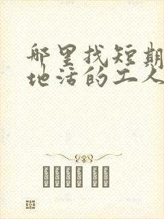 哪里找短期工工地活的工人
