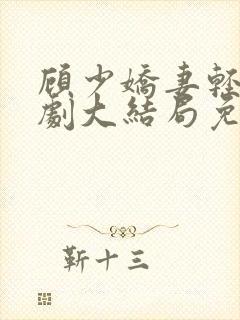 顾少娇妻轻虐短剧大结局免费观看