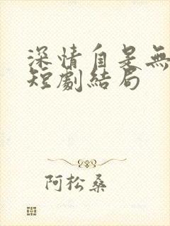 深情自是无情负短剧结局