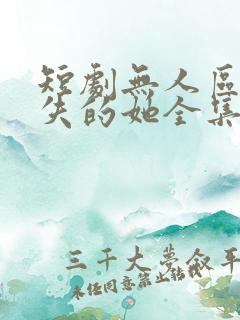 短剧无人区之消失的她全集免费观看