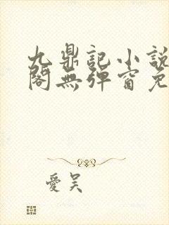 九鼎记小说笔趣阁无弹窗免费阅读