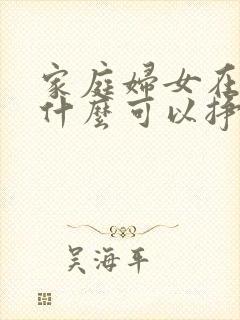 家庭妇女在家做什么可以挣钱呢?