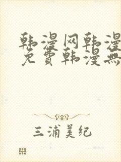 韩漫网韩漫大全免费韩漫无遮羞羞