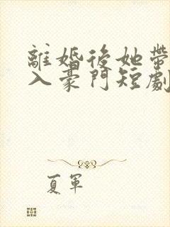 离婚后她带崽嫁入豪门短剧免费