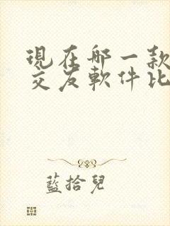 现在哪一款聊天交友软件比较好