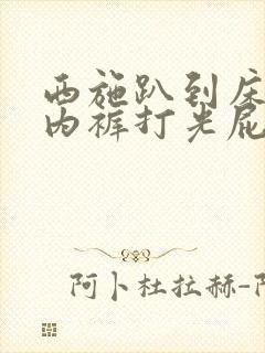 西施趴到床脱了内裤打光屁股作文