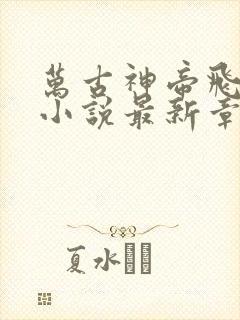 万古神帝飞天鱼小说最新章节列表最