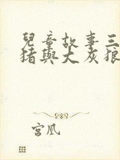儿童故事三只小猪与大灰狼