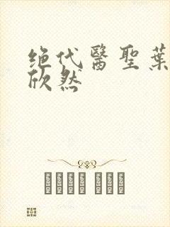 绝代医圣叶尘纪欣然